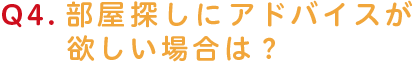部屋探しにアドバイスが欲しい場合は？